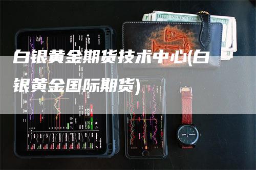 白银黄金期货技术中心(白银黄金国际期货)