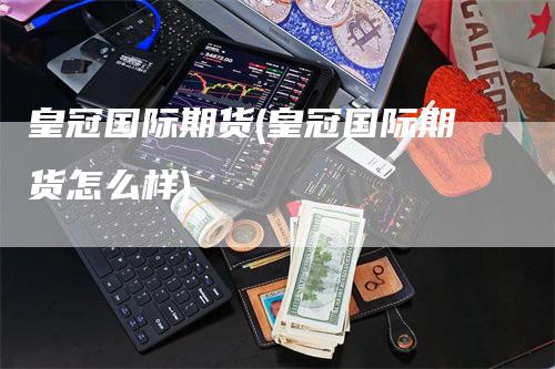 皇冠国际期货(皇冠国际期货怎么样)