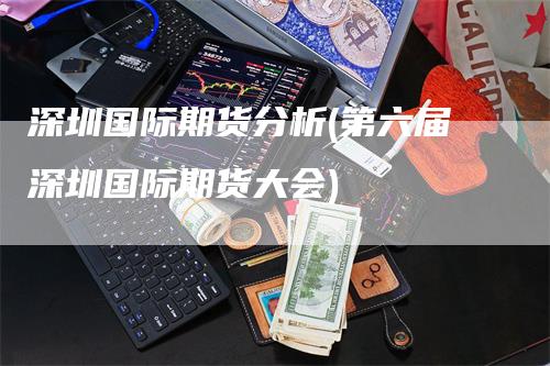 深圳国际期货分析(第六届深圳国际期货大会)