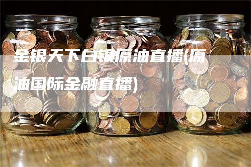 金银天下白银原油直播(原油国际金融直播)